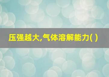 压强越大,气体溶解能力( )